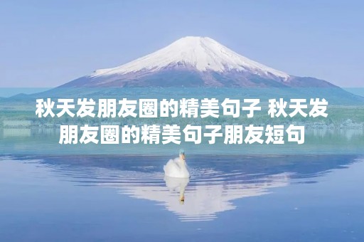 秋天发朋友圈的精美句子 秋天发朋友圈的精美句子朋友短句 秋天发朋友圈的精美句子 秋天发朋友圈的精美句子朋友短句