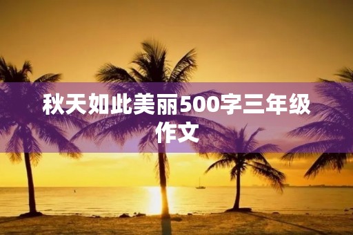 秋天如此美丽500字三年级作文 秋天如此美丽500字三年级作文