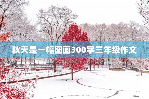 秋天是一幅图画300字三年级作文 秋天是一幅图画300字三年级作文
