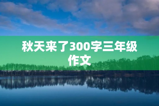 秋天来了300字三年级作文 秋天来了300字三年级作文