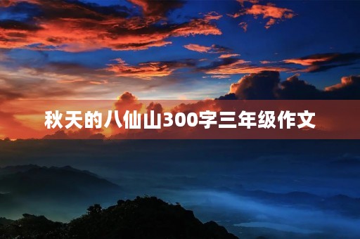 秋天的八仙山300字三年级作文 秋天的八仙山300字三年级作文