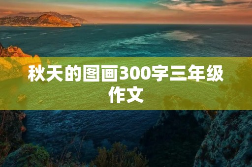秋天的图画300字三年级作文 秋天的图画300字三年级作文