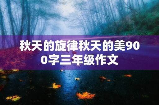 秋天的旋律秋天的美900字三年级作文 秋天的旋律秋天的美900字三年级作文