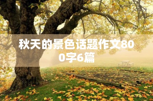 秋天的景色话题作文800字6篇 秋天的景色话题作文800字6篇