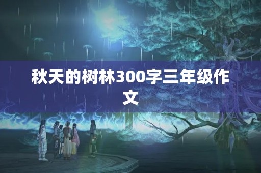 秋天的树林300字三年级作文 秋天的树林300字三年级作文