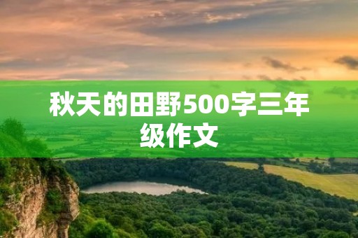 秋天的田野500字三年级作文 秋天的田野500字三年级作文
