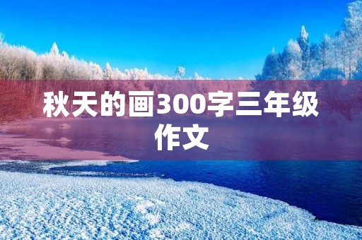 秋天的画300字三年级作文 秋天的画300字三年级作文