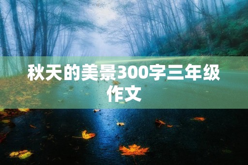 秋天的美景300字三年级作文 秋天的美景300字三年级作文