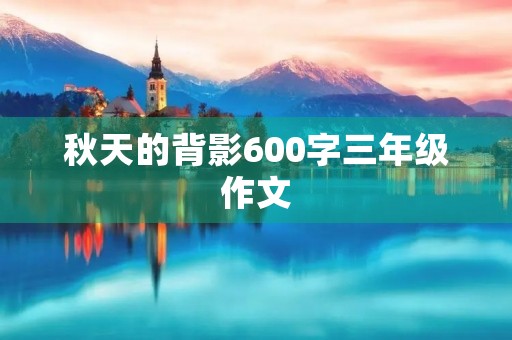 秋天的背影600字三年级作文 秋天的背影600字三年级作文