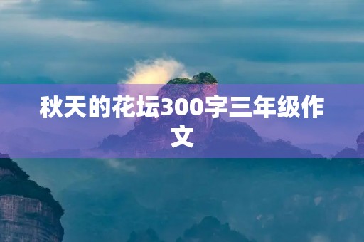 秋天的花坛300字三年级作文 秋天的花坛300字三年级作文