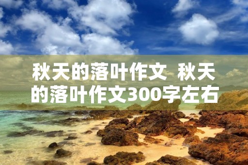 秋天的落叶作文  秋天的落叶作文300字左右