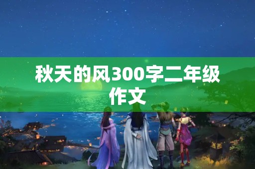 秋天的风300字二年级作文 秋天的风300字二年级作文