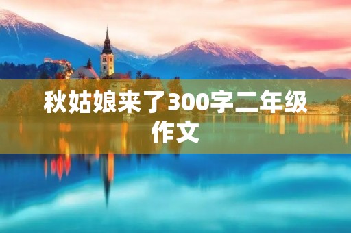 秋姑娘来了300字二年级作文 秋姑娘来了300字二年级作文