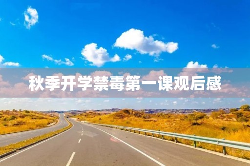 秋季开学禁毒第一课观后感 秋季开学禁毒第一课观后感