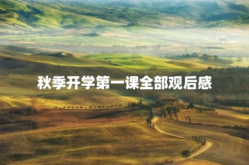 秋季开学第一课全部观后感 秋季开学第一课全部观后感