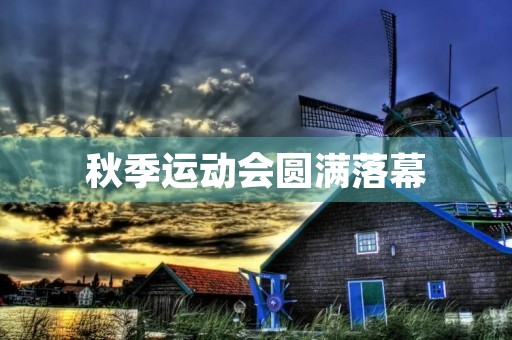 秋季运动会圆满落幕，学生们展示多彩才艺