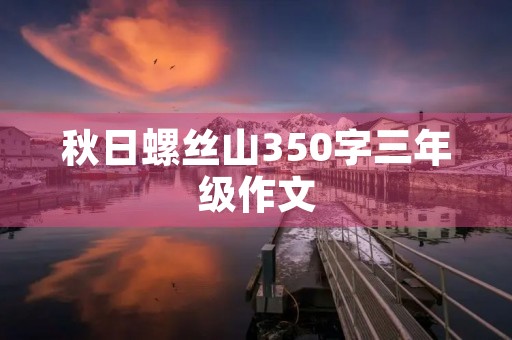 秋日螺丝山350字三年级作文 秋日螺丝山350字三年级作文