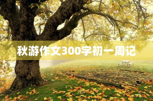 秋游作文300字初一周记 秋游作文300字初一周记
