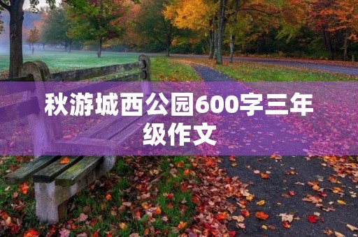 秋游城西公园600字三年级作文 秋游城西公园600字三年级作文