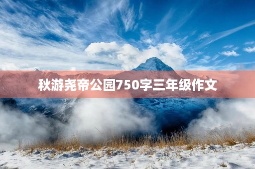 秋游尧帝公园750字三年级作文 秋游尧帝公园750字三年级作文