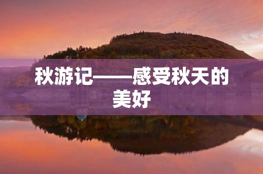 秋游记——感受秋天的美好 秋游记——感受秋天的美好