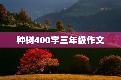 种树400字三年级作文 种树400字三年级作文