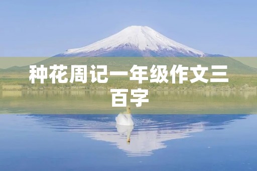 种花周记一年级作文三百字 种花周记一年级作文三百字