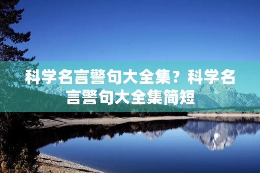 科学名言警句大全集?科学名言警句大全集简短 科学名言警句大全集?科学名言警句大全集简短
