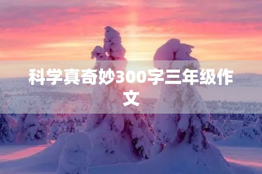 科学真奇妙300字三年级作文