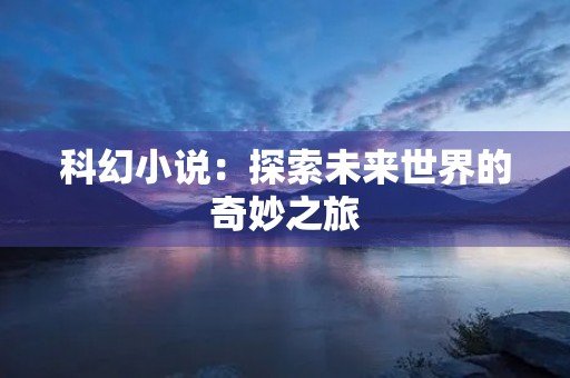 科幻小说:探索未来世界的奇妙之旅 科幻小说:探索未来世界的奇妙之旅