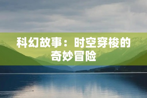 科幻故事：时空穿梭的奇妙冒险