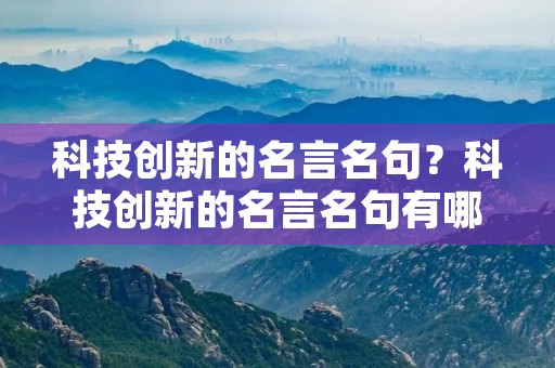 科技创新的名言名句?科技创新的名言名句有哪些 科技创新的名言名句?科技创新的名言名句有哪些
