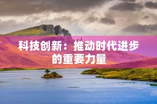 科技创新：推动时代进步的重要力量