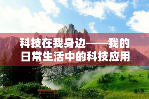 科技在我身边——我的日常生活中的科技应用 科技在我身边——我的日常生活中的科技应用
