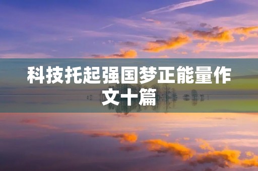 科技托起强国梦正能量作文十篇 科技托起强国梦正能量作文十篇