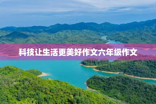 科技让生活更美好作文六年级作文