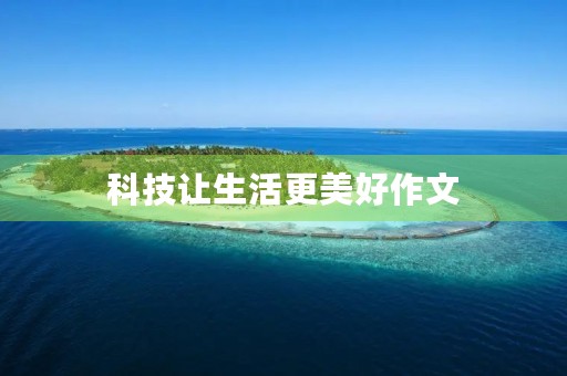 科技让生活更美好作文 科技让生活更美好作文