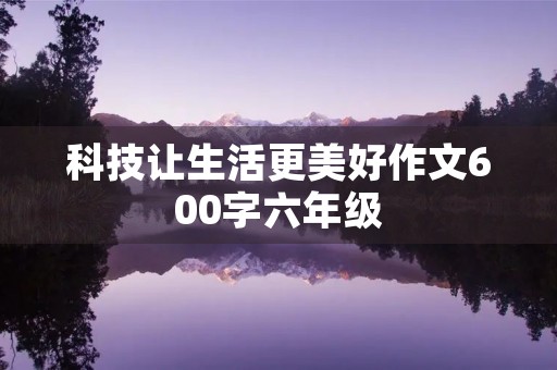 科技让生活更美好作文600字六年级