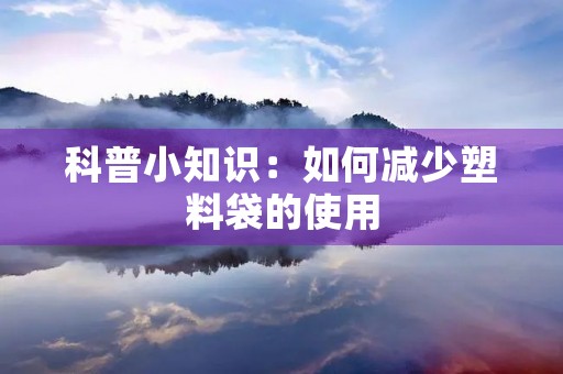 科普小知识:如何减少塑料袋的使用 科普小知识:如何减少塑料袋的使用