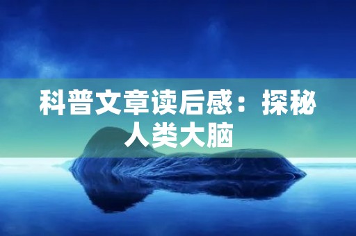 科普文章读后感:探秘人类大脑 科普文章读后感:探秘人类大脑