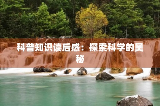 科普知识读后感:探索科学的奥秘 科普知识读后感:探索科学的奥秘