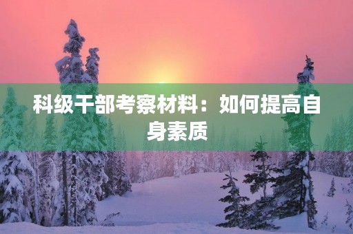 科级干部考察材料:如何提高自身素质 科级干部考察材料:如何提高自身素质