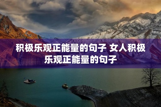 积极乐观正能量的句子 女人积极乐观正能量的句子 积极乐观正能量的句子 女人积极乐观正能量的句子