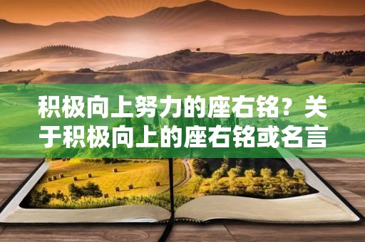 积极向上努力的座右铭?关于积极向上的座右铭或名言警句 积极向上努力的座右铭?关于积极向上的座右铭或名言警句