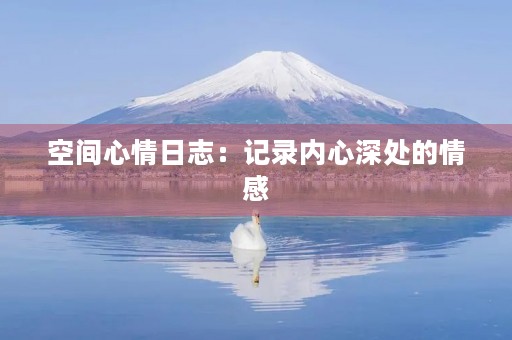 空间心情日志:记录内心深处的情感 空间心情日志:记录内心深处的情感