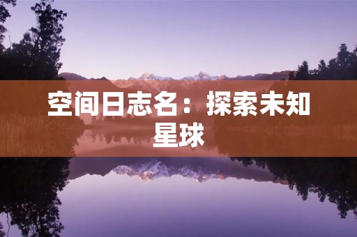 空间日志名:探索未知星球 空间日志名:探索未知星球