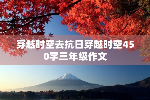 穿越时空去抗日穿越时空450字三年级作文 穿越时空去抗日穿越时空450字三年级作文