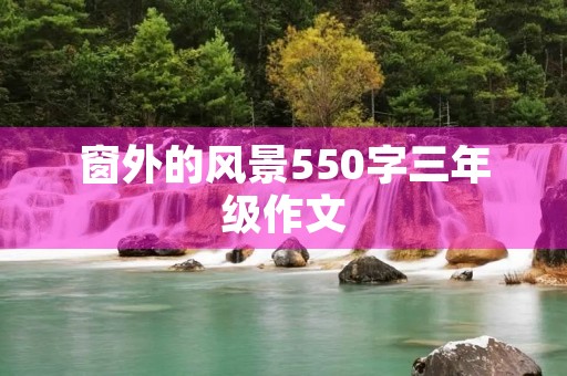 窗外的风景550字三年级作文 窗外的风景550字三年级作文