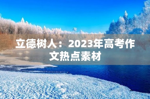 立德树人:2023年高考作文热点素材 立德树人:2023年高考作文热点素材