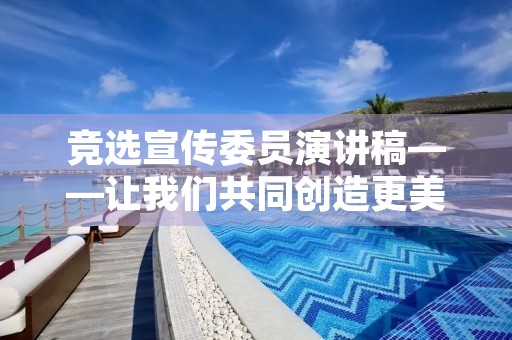 竞选宣传委员演讲稿——让我们共同创造更美好的明天